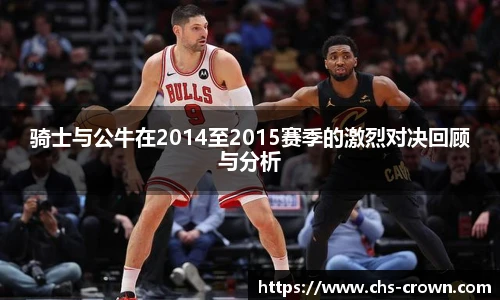 骑士与公牛在2014至2015赛季的激烈对决回顾与分析